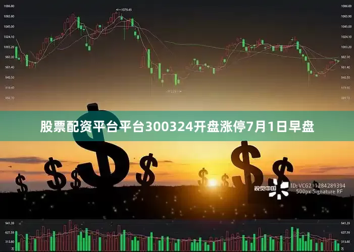 股票配资平台平台300324开盘涨停　　7月1日早盘