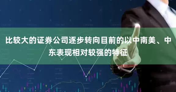 比较大的证券公司逐步转向目前的以中南美、中东表现相对较强的特征
