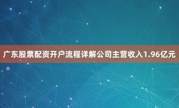 广东股票配资开户流程详解公司主营收入1.96亿元
