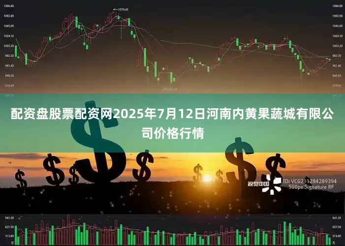 配资盘股票配资网2025年7月12日河南内黄果蔬城有限公司价格行情