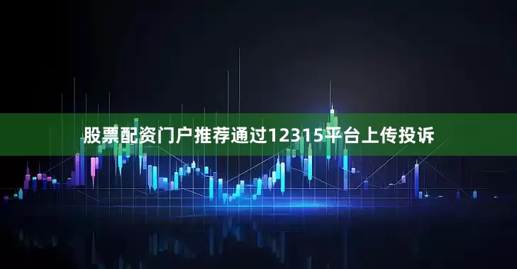 股票配资门户推荐通过12315平台上传投诉