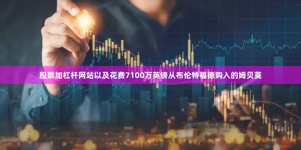 股票加杠杆网站以及花费7100万英镑从布伦特福德购入的姆贝莫