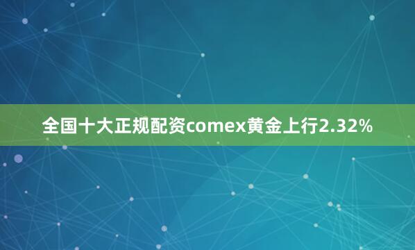全国十大正规配资comex黄金上行2.32%