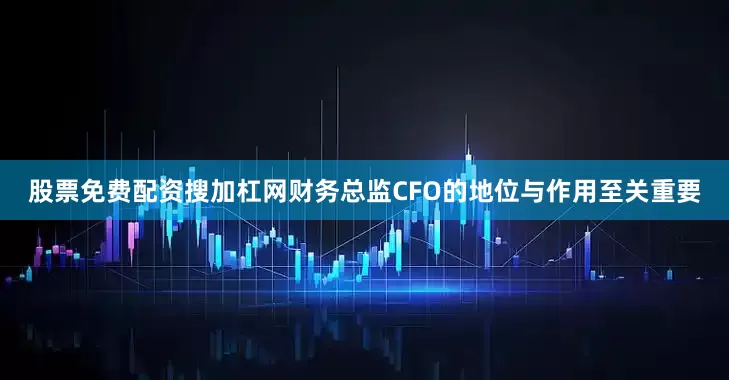 股票免费配资搜加杠网财务总监CFO的地位与作用至关重要