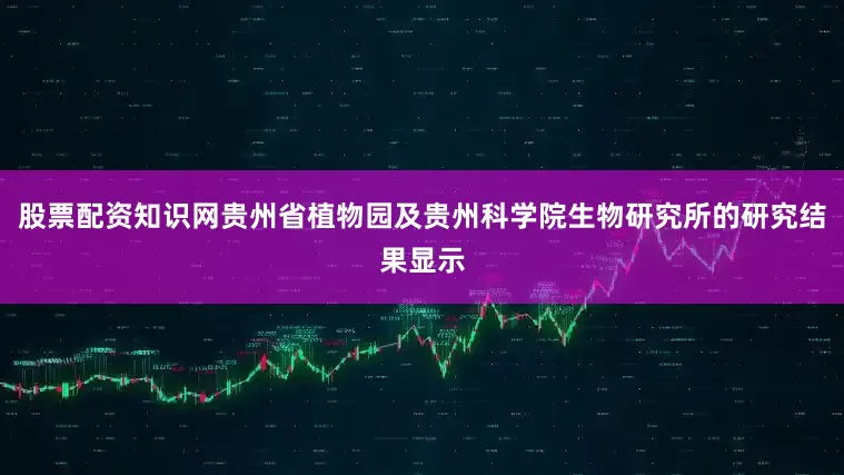 股票配资知识网贵州省植物园及贵州科学院生物研究所的研究结果显示