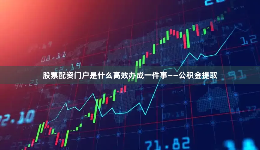 股票配资门户是什么高效办成一件事——公积金提取