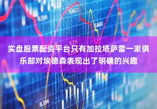 实盘股票配资平台只有加拉塔萨雷一家俱乐部对埃德森表现出了明确的兴趣