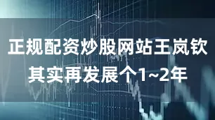 正规配资炒股网站王岚钦其实再发展个1~2年
