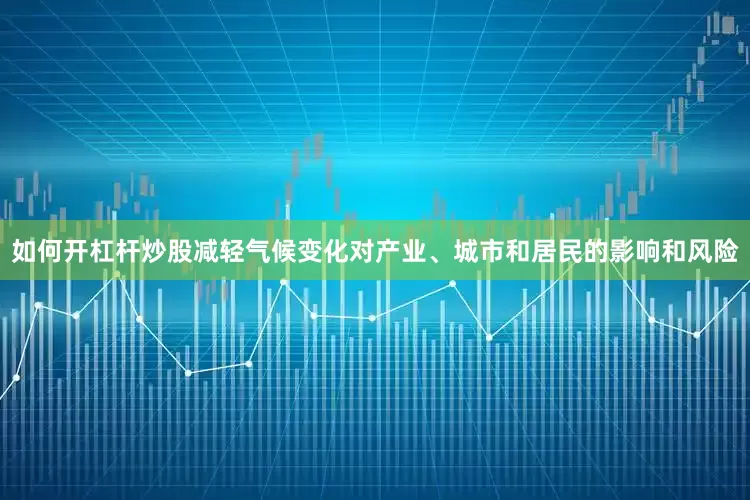 如何开杠杆炒股减轻气候变化对产业、城市和居民的影响和风险