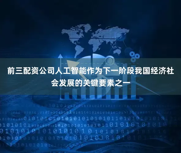 前三配资公司人工智能作为下一阶段我国经济社会发展的关键要素之一