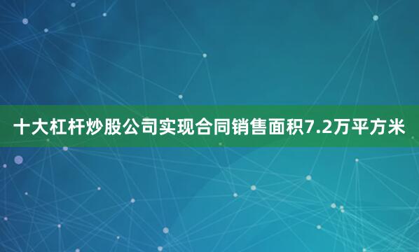 十大杠杆炒股公司实现合同销售面积7.2万平方米