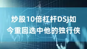 炒股10倍杠杆DSJ如今重回选中他的独行侠