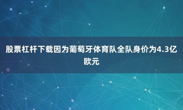 股票杠杆下载因为葡萄牙体育队全队身价为4.3亿欧元