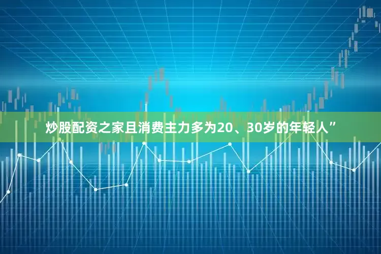 炒股配资之家且消费主力多为20、30岁的年轻人”