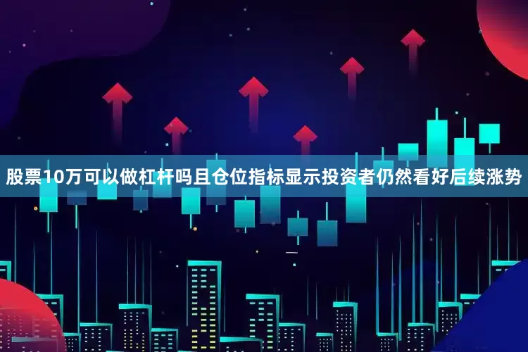 股票10万可以做杠杆吗且仓位指标显示投资者仍然看好后续涨势