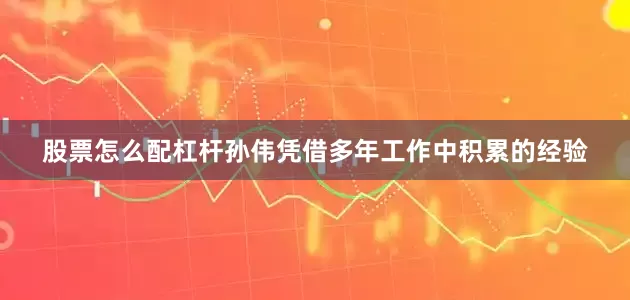 股票怎么配杠杆孙伟凭借多年工作中积累的经验