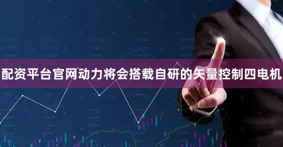 配资平台官网动力将会搭载自研的矢量控制四电机