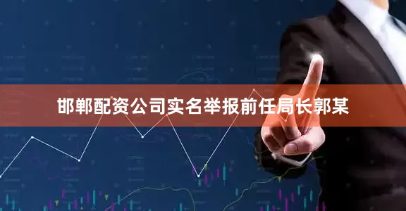 邯郸配资公司实名举报前任局长郭某