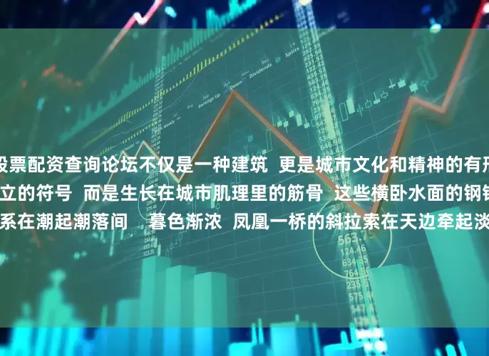 股票配资查询论坛不仅是一种建筑  更是城市文化和精神的有形载体  明珠湾的桥  从不是孤立的符号  而是生长在城市肌理里的筋骨  这些横卧水面的钢铁脊梁  早已将城市的脉络系在潮起潮落间    暮色渐浓  凤凰一桥的斜拉索在天边牵起淡紫霞光  将蕉门河口片区与灵山岛尖紧密相连  缝合两岸渐沉的暮色      桥身亮起彩色灯光  相较于白天“刚硬”的形象  多了一层“柔软”      脉络延伸  凤