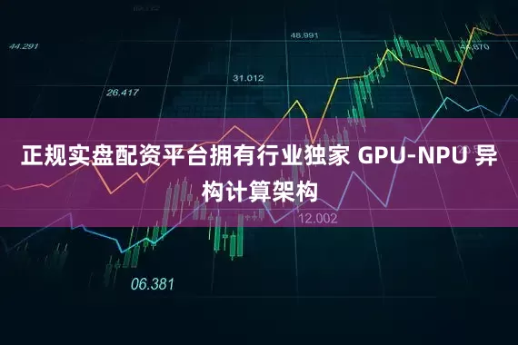 正规实盘配资平台拥有行业独家 GPU-NPU 异构计算架构