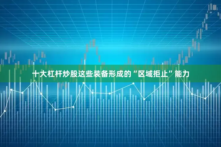 十大杠杆炒股这些装备形成的“区域拒止”能力