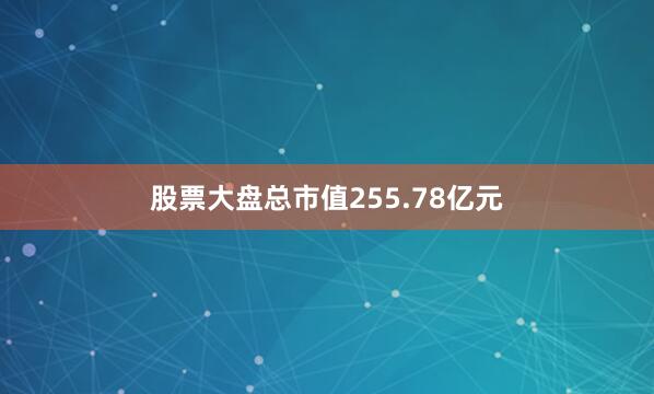 股票大盘总市值255.78亿元