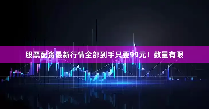 股票配资最新行情全部到手只要99元！数量有限