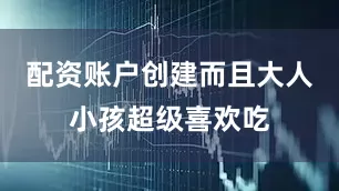 配资账户创建而且大人小孩超级喜欢吃
