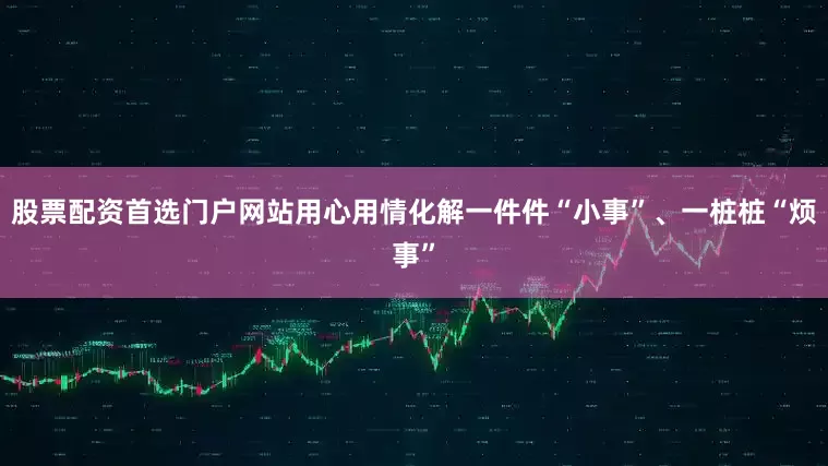 股票配资首选门户网站用心用情化解一件件“小事”、一桩桩“烦事”