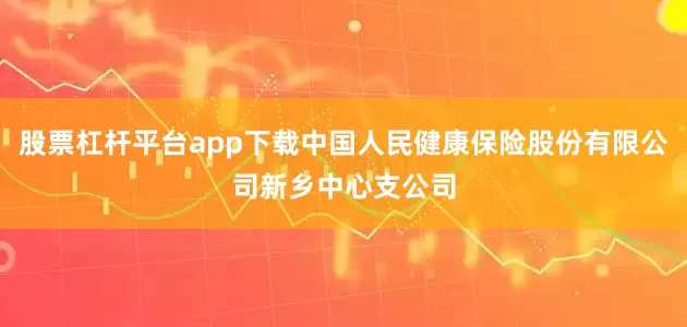 股票杠杆平台app下载中国人民健康保险股份有限公司新乡中心支公司