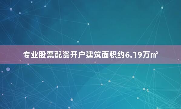 专业股票配资开户建筑面积约6.19万㎡