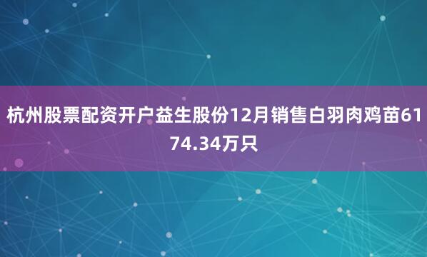杭州股票配资开户益生股份12月销售白羽肉鸡苗6174.34万只