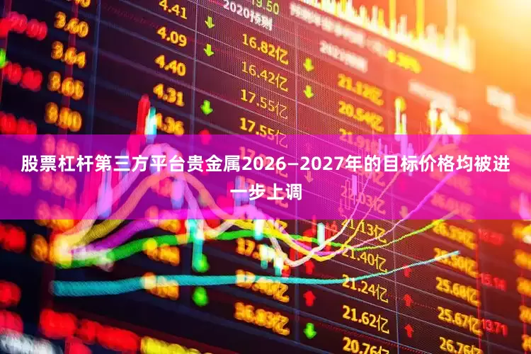 股票杠杆第三方平台贵金属2026—2027年的目标价格均被进一步上调