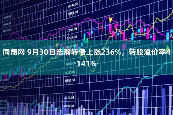 同翔网 9月30日浩瀚转债上涨236%，转股溢价率4141%