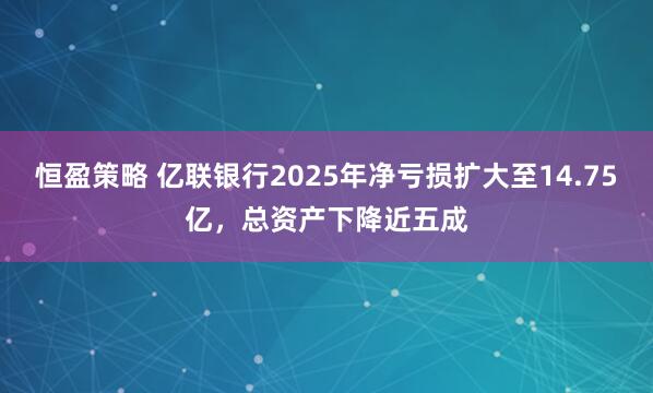 恒盈策略 亿联银行2025年净亏损扩大至14.75亿，总资产下降近五成