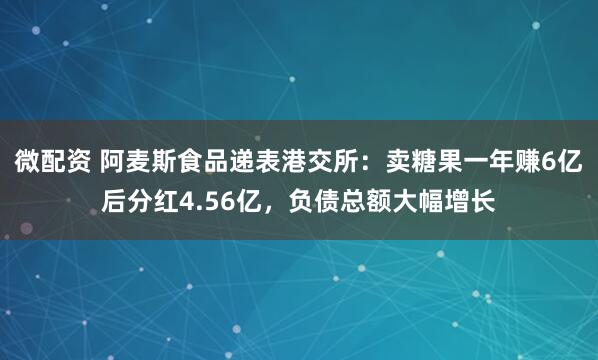 微配资 阿麦斯食品递表港交所：卖糖果一年赚6亿后分红4.56亿，负债总额大幅增长