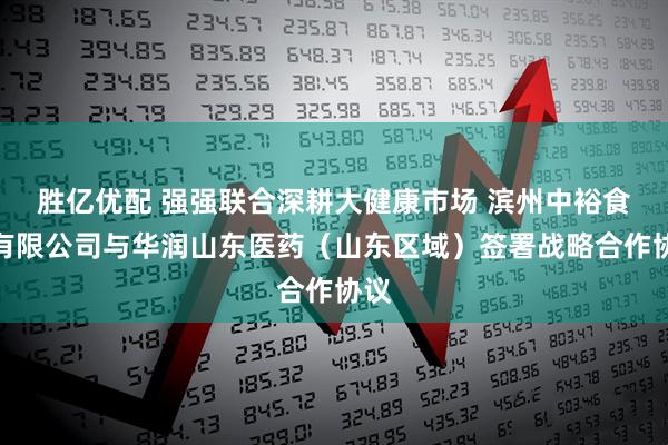 胜亿优配 强强联合深耕大健康市场 滨州中裕食品有限公司与华润山东医药（山东区域）签署战略合作协议