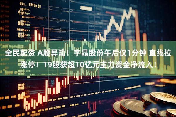 全民配资 A股异动！宇晶股份午后仅1分钟 直线拉涨停！19股获超10亿元主力资金净流入！