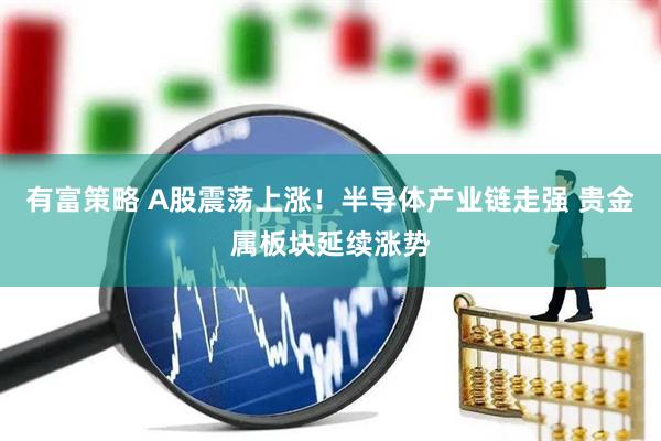 有富策略 A股震荡上涨！半导体产业链走强 贵金属板块延续涨势