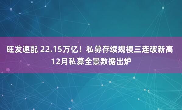旺发速配 22.15万亿！私募存续规模三连破新高 12月私募全景数据出炉