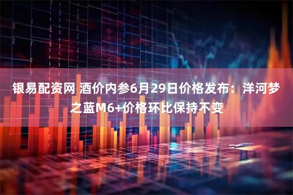 银易配资网 酒价内参6月29日价格发布：洋河梦之蓝M6+价格环比保持不变