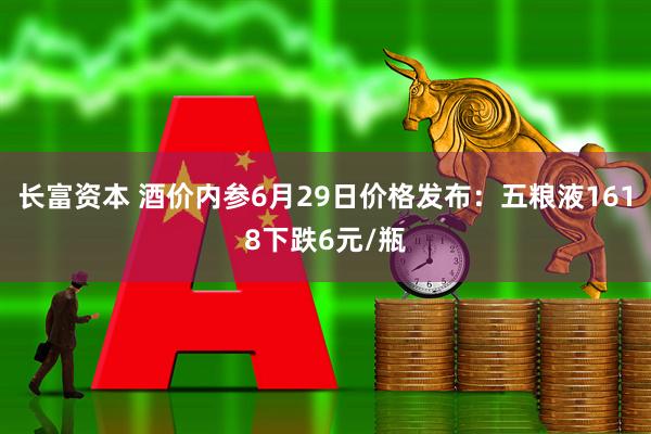 长富资本 酒价内参6月29日价格发布：五粮液1618下跌6元/瓶