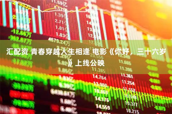 汇配资 青春穿越人生相逢 电影《你好，三十六岁》上线公映