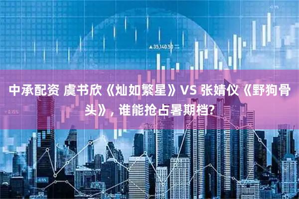 中承配资 虞书欣《灿如繁星》VS 张婧仪《野狗骨头》, 谁能抢占暑期档?