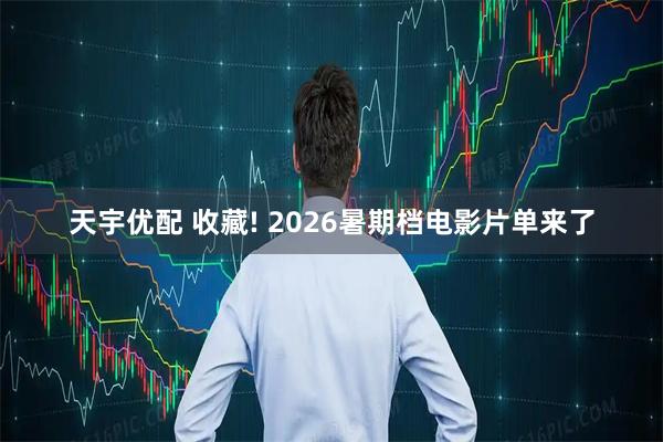 天宇优配 收藏! 2026暑期档电影片单来了