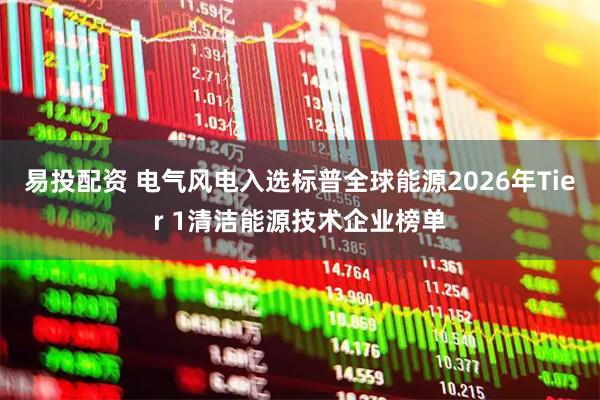 易投配资 电气风电入选标普全球能源2026年Tier 1清洁能源技术企业榜单