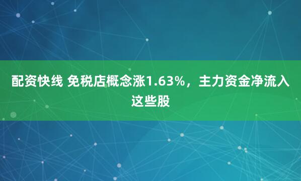 配资快线 免税店概念涨1.63%，主力资金净流入这些股