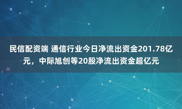 民信配资端 通信行业今日净流出资金201.78亿元，中际旭创等20股净流出资金超亿元