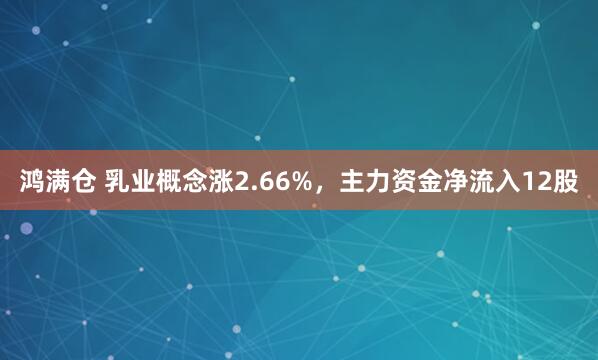 鸿满仓 乳业概念涨2.66%，主力资金净流入12股
