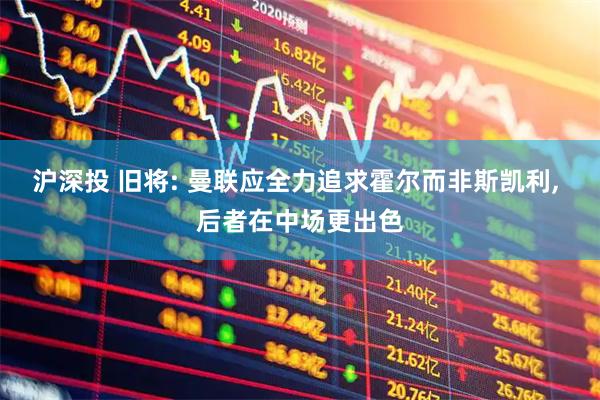 沪深投 旧将: 曼联应全力追求霍尔而非斯凯利, 后者在中场更出色